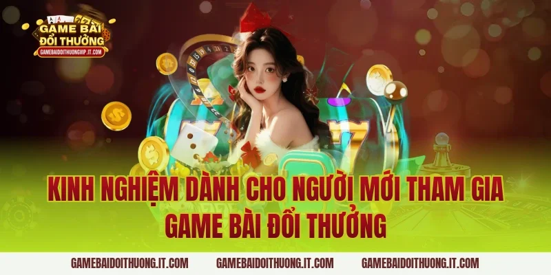 Kinh nghiệm dành cho người mới tham gia game bài đổi thưởng